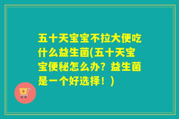 五十天宝宝不拉大便吃什么益生菌(五十天宝宝怎么办？益生菌是一个好选择！)
