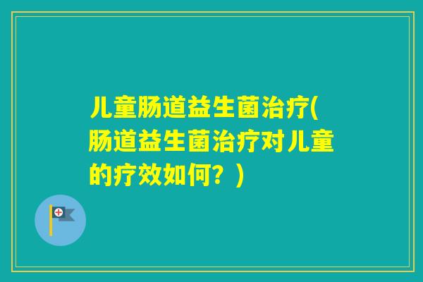 儿童肠道益生菌(肠道益生菌对儿童的疗效如何？)