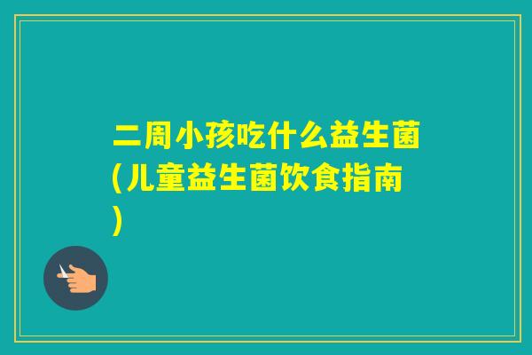 二周小孩吃什么益生菌(儿童益生菌饮食指南)