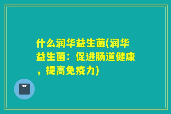 什么润华益生菌(润华益生菌:促进肠道健康,提高力) 什么润华益生菌(润华益生菌:促进肠道健康,提高力)