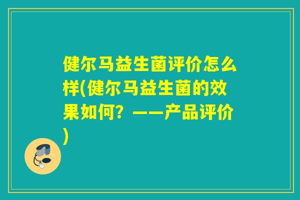 健尔马益生菌评价怎么样(健尔马益生菌的效果如何？——产品评价)