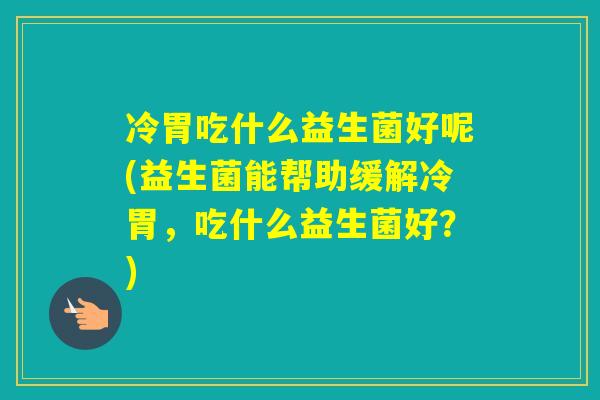 冷胃吃什么益生菌好呢(益生菌能帮助缓解冷胃,吃什么益生菌好?) 冷胃吃什么益生菌好呢(益生菌能帮助缓解冷胃,吃什么益生菌好?)