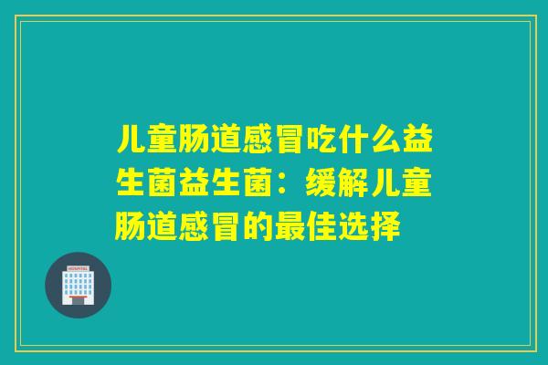儿童肠道吃什么益生菌益生菌：缓解儿童肠道的佳选择
