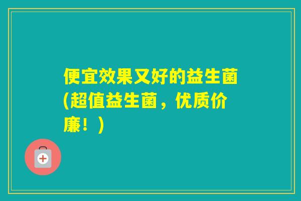 便宜效果又好的益生菌(超值益生菌,优质价廉!) 便宜效果又好的益生菌(超值益生菌,优质价廉!)