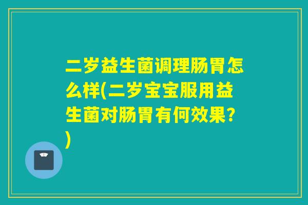 二岁益生菌调理肠胃怎么样(二岁宝宝服用益生菌对肠胃有何效果?) 二岁益生菌调理肠胃怎么样(二岁宝宝服用益生菌对肠胃有何效果?)