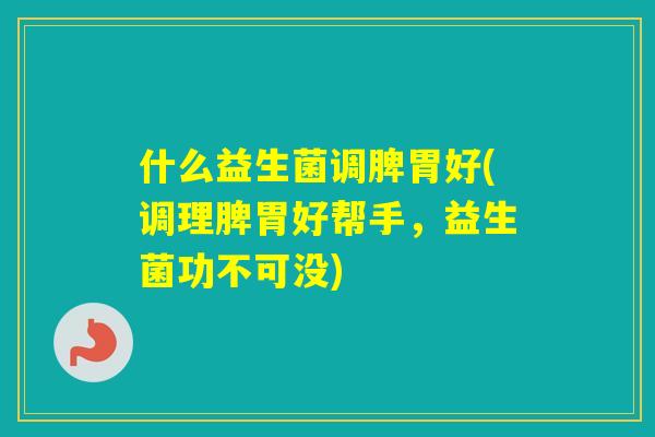 什么益生菌调脾胃好(调理脾胃好帮手,益生菌功不可没) 什么益生菌调脾胃好(调理脾胃好帮手,益生菌功不可没)