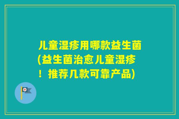 儿童用哪款益生菌(益生菌愈儿童！推荐几款可靠产品)