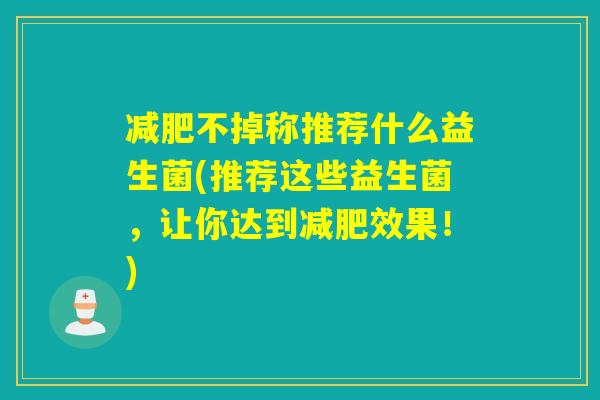 不掉称推荐什么益生菌(推荐这些益生菌，让你达到效果！)