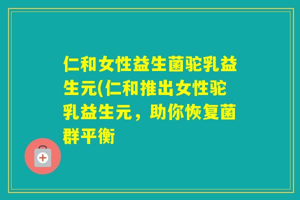 仁和女性益生菌驼乳益生元(仁和推出女性驼乳益生元，助你恢复菌群平衡