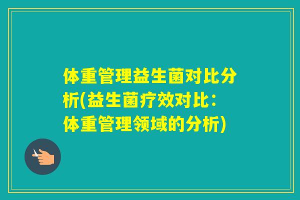 体重管理益生菌对比分析(益生菌疗效对比:体重管理领域的分析) 体重管理益生菌对比分析(益生菌疗效对比:体重管理领域的分析)