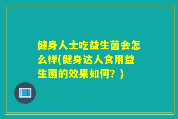 健身人士吃益生菌会怎么样(健身达人食用益生菌的效果如何？)