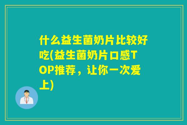 什么益生菌奶片比较好吃(益生菌奶片口感TOP推荐,让你一次爱上) 什么益生菌奶片比较好吃(益生菌奶片口感TOP推荐,让你一次爱上)