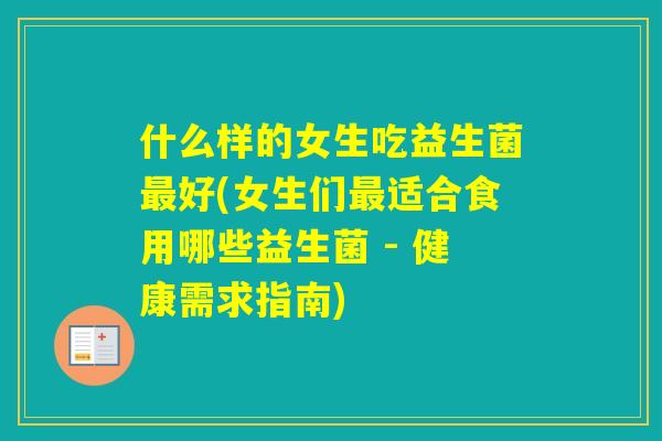 什么样的女生吃益生菌好(女生们适合食用哪些益生菌 - 健康需求指南)