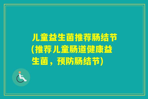 儿童益生菌推荐肠结节(推荐儿童肠道健康益生菌，肠结节)
