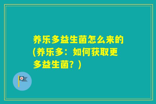 养乐多益生菌怎么来的(养乐多:如何获取更多益生菌?) 养乐多益生菌怎么来的(养乐多:如何获取更多益生菌?)