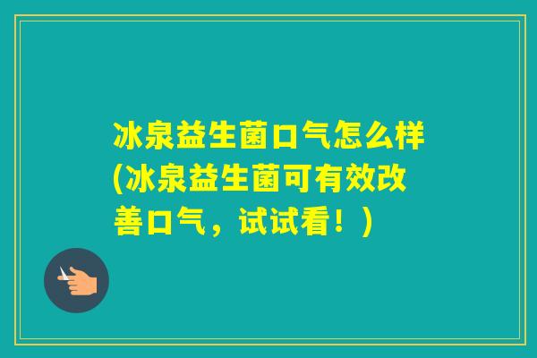 冰泉益生菌口气怎么样(冰泉益生菌可有效改善口气,试试看!) 冰泉益生菌口气怎么样(冰泉益生菌可有效改善口气,试试看!)