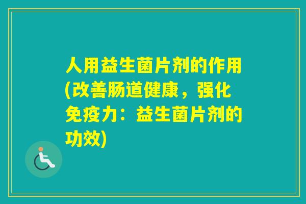 人用益生菌片剂的作用(改善肠道健康,强化力:益生菌片剂的功效) 人用益生菌片剂的作用(改善肠道健康,强化力:益生菌片剂的功效)