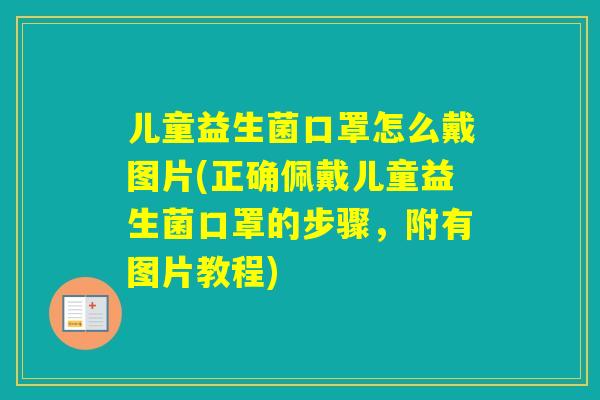 儿童益生菌口罩怎么戴图片(正确佩戴儿童益生菌口罩的步骤,附有图片教程) 儿童益生菌口罩怎么戴图片(正确佩戴儿童益生菌口罩的步骤,附有图片教程)