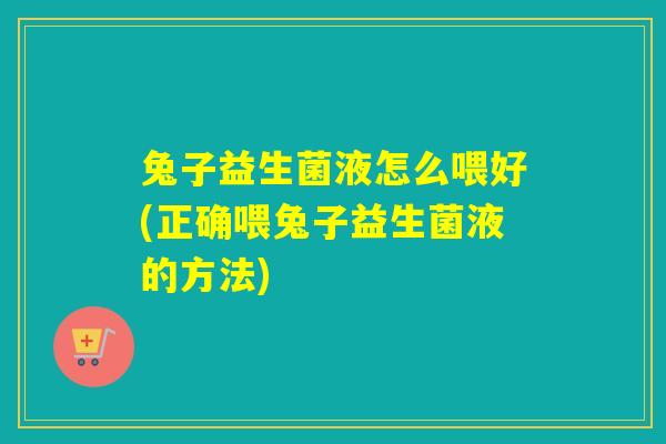 兔子益生菌液怎么喂好(正确喂兔子益生菌液的方法) 兔子益生菌液怎么喂好(正确喂兔子益生菌液的方法)