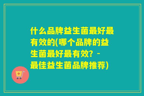 什么品牌益生菌好有效的(哪个品牌的益生菌好有效？- 佳益生菌品牌推荐)