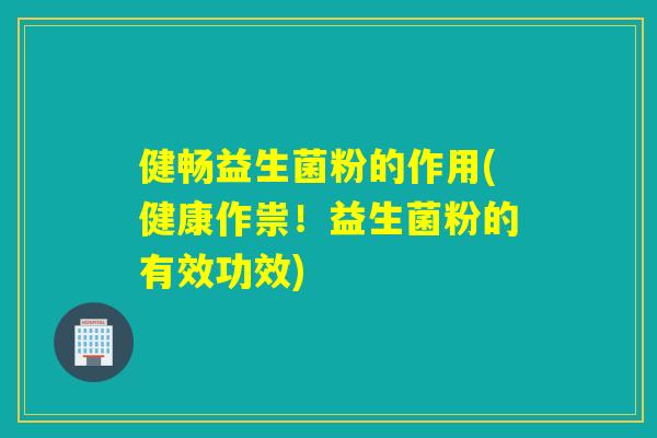 健畅益生菌粉的作用(健康作祟！益生菌粉的有效功效)