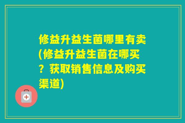 修益升益生菌哪里有卖(修益升益生菌在哪买？获取销售信息及购买渠道)