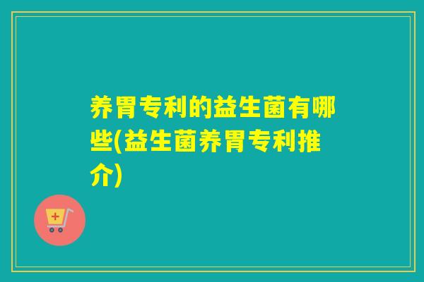 养胃专利的益生菌有哪些(益生菌养胃专利推介)