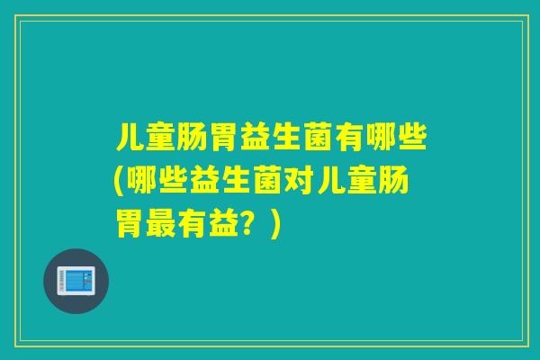 儿童肠胃益生菌有哪些(哪些益生菌对儿童肠胃有益？)