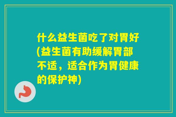 什么益生菌吃了对胃好(益生菌有助缓解胃部不适，适合作为胃健康的保护神)