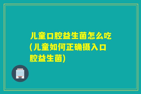 儿童口腔益生菌怎么吃(儿童如何正确摄入口腔益生菌)