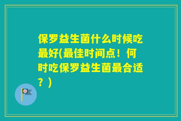 保罗益生菌什么时候吃好(佳时间点！何时吃保罗益生菌合适？)