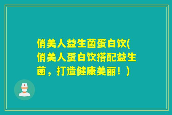 俏美人益生菌蛋白饮(俏美人蛋白饮搭配益生菌，打造健康美丽！)
