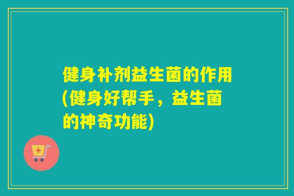 健身补剂益生菌的作用(健身好帮手，益生菌的神奇功能)