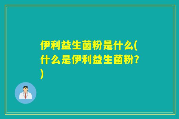 伊利益生菌粉是什么(什么是伊利益生菌粉？)