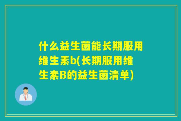 什么益生菌能长期服用维生素b(长期服用维生素B的益生菌清单) 什么益生菌能长期服用维生素b(长期服用维生素B的益生菌清单)