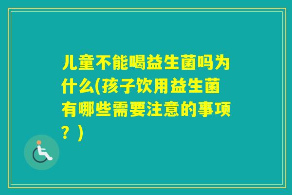 儿童不能喝益生菌吗为什么(孩子饮用益生菌有哪些需要注意的事项？)