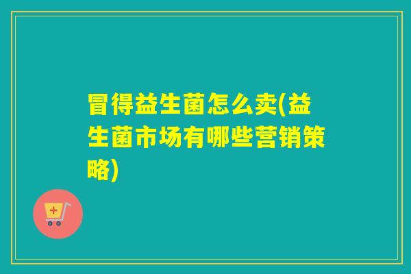 冒得益生菌怎么卖(益生菌市场有哪些营销策略) 冒得益生菌怎么卖(益生菌市场有哪些营销策略)