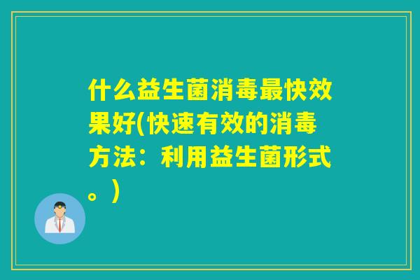 什么益生菌消毒快效果好(快速有效的消毒方法:利用益生菌形式。) 什么益生菌消毒快效果好(快速有效的消毒方法:利用益生菌形式。)