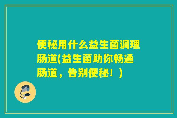 用什么益生菌调理肠道(益生菌助你畅通肠道，告别！)