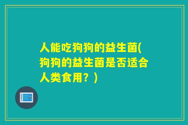 人能吃狗狗的益生菌(狗狗的益生菌是否适合人类食用？)