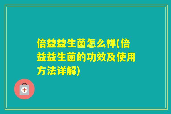 倍益益生菌怎么样(倍益益生菌的功效及使用方法详解)