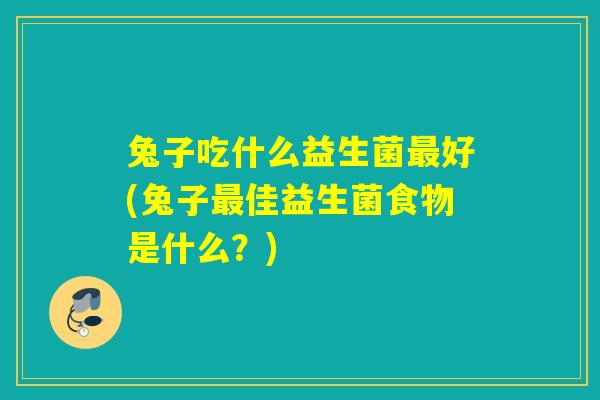兔子吃什么益生菌好(兔子佳益生菌食物是什么?) 兔子吃什么益生菌好(兔子佳益生菌食物是什么?)