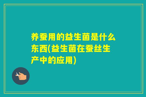 养蚕用的益生菌是什么东西(益生菌在蚕丝生产中的应用)