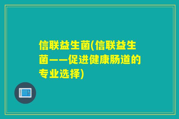 信联益生菌(信联益生菌——促进健康肠道的专业选择)