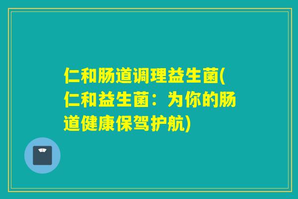 仁和肠道调理益生菌(仁和益生菌：为你的肠道健康保驾护航)