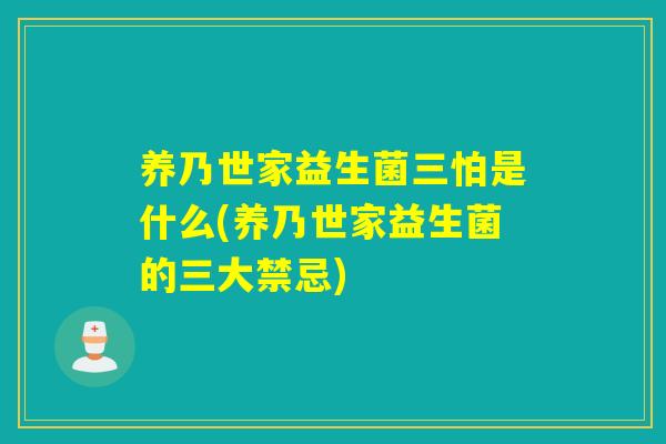 养乃世家益生菌三怕是什么(养乃世家益生菌的三大禁忌) 养乃世家益生菌三怕是什么(养乃世家益生菌的三大禁忌)