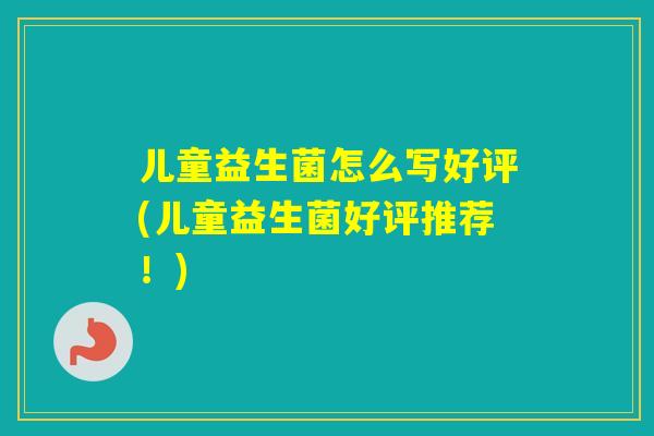 儿童益生菌怎么写好评(儿童益生菌好评推荐!) 儿童益生菌怎么写好评(儿童益生菌好评推荐!)