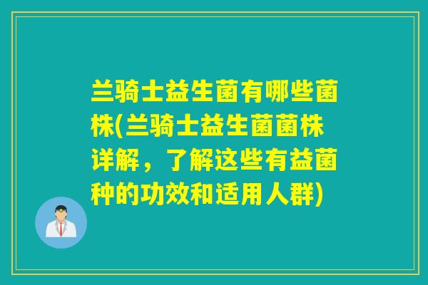 兰骑士益生菌有哪些菌株(兰骑士益生菌菌株详解,了解这些有益菌种的功效和适用人群) 兰骑士益生菌有哪些菌株(兰骑士益生菌菌株详解,了解这些有益菌种的功效和适用人群)