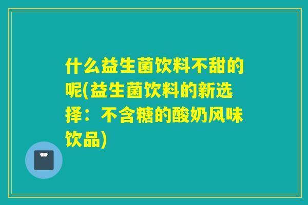 什么益生菌饮料不甜的呢(益生菌饮料的新选择：不含糖的酸奶风味饮品)