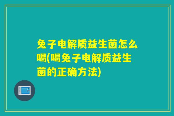 兔子电解质益生菌怎么喝(喝兔子电解质益生菌的正确方法) 兔子电解质益生菌怎么喝(喝兔子电解质益生菌的正确方法)